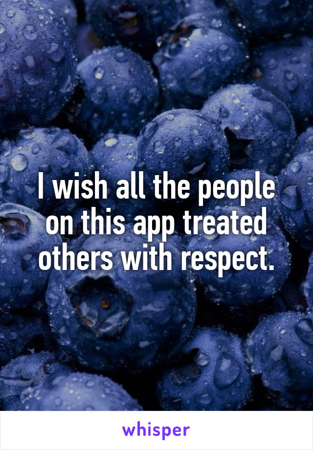 I wish all the people on this app treated others with respect.