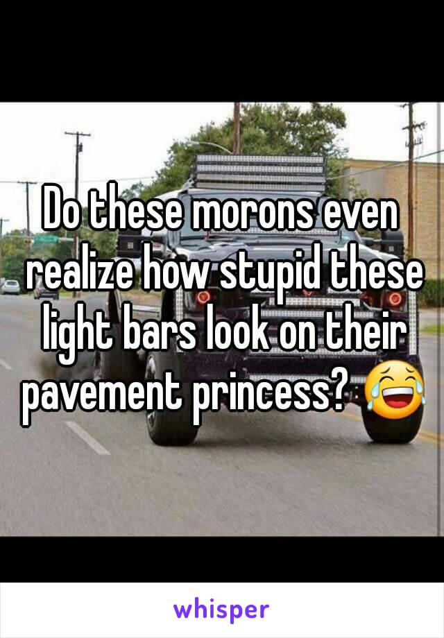 Do these morons even realize how stupid these light bars look on their pavement princess? 😂