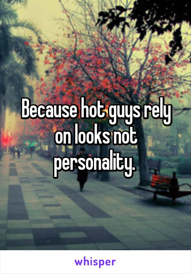 Because hot guys rely on looks not personality. 