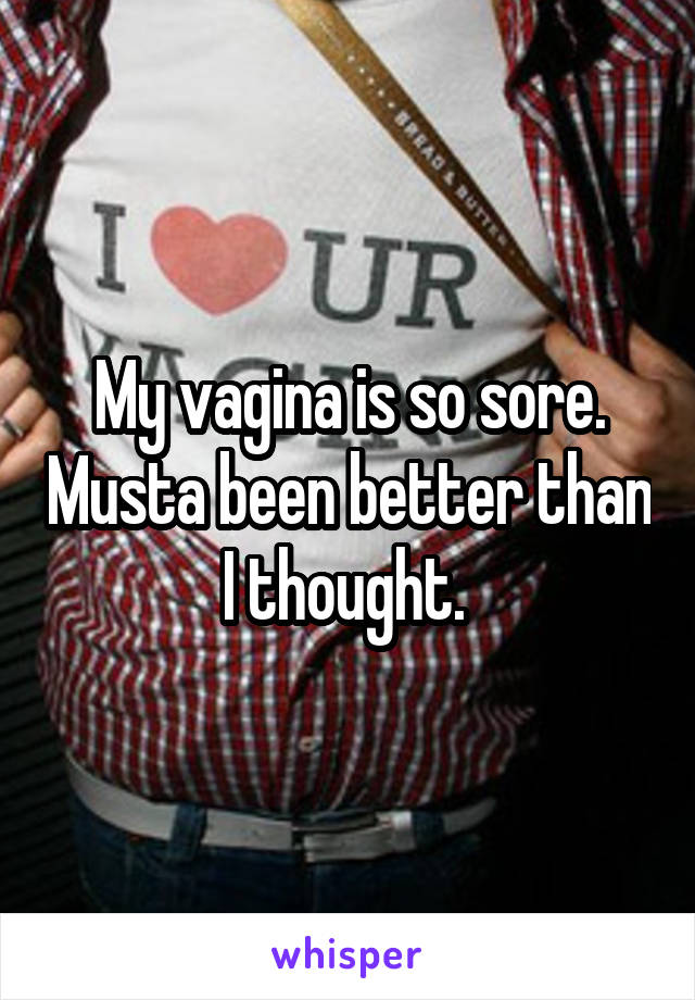 My vagina is so sore. Musta been better than I thought. 