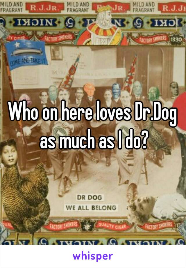 Who on here loves Dr.Dog as much as I do?