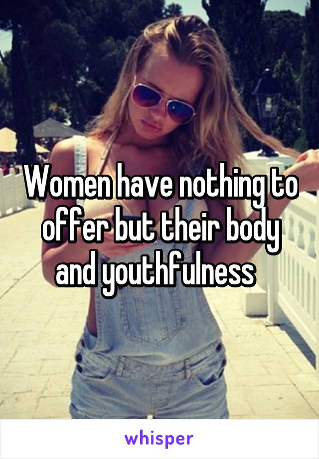 Women have nothing to offer but their body and youthfulness  