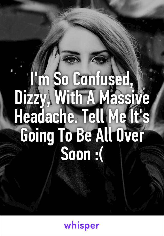 I'm So Confused, Dizzy, With A Massive Headache. Tell Me It's Going To Be All Over Soon :(