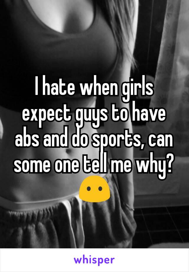 I hate when girls expect guys to have abs and do sports, can some one tell me why? 😶