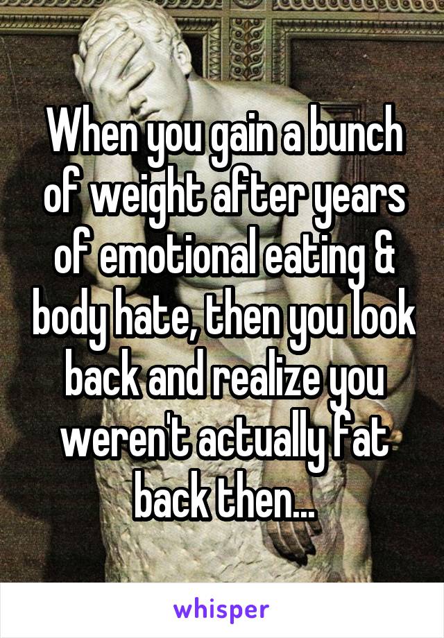 When you gain a bunch of weight after years of emotional eating & body hate, then you look back and realize you weren't actually fat back then...