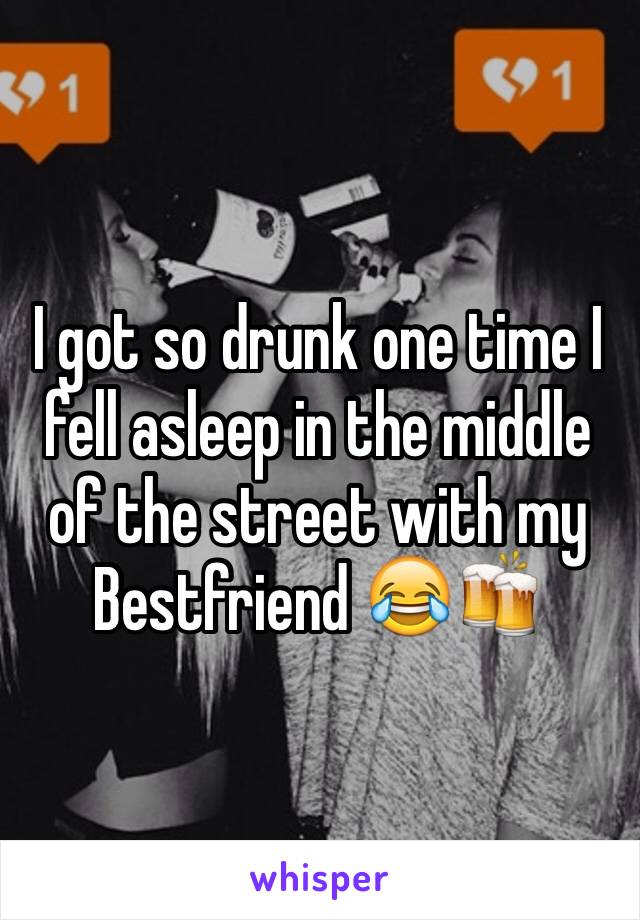 I got so drunk one time I fell asleep in the middle of the street with my Bestfriend 😂🍻