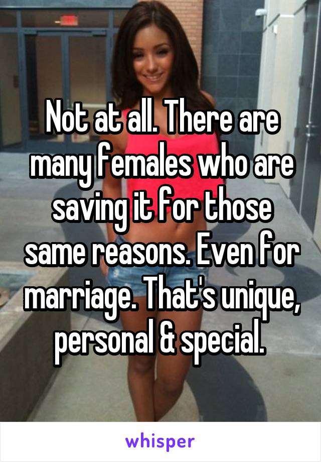 Not at all. There are many females who are saving it for those same reasons. Even for marriage. That's unique, personal & special. 