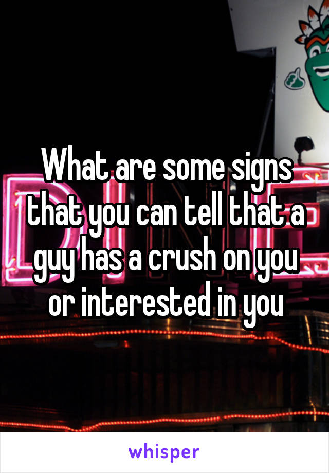 What are some signs that you can tell that a guy has a crush on you or interested in you