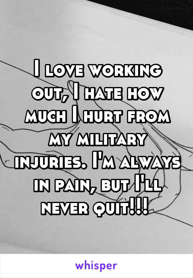 I love working out, I hate how much I hurt from my military injuries. I'm always in pain, but I'll never quit!!! 