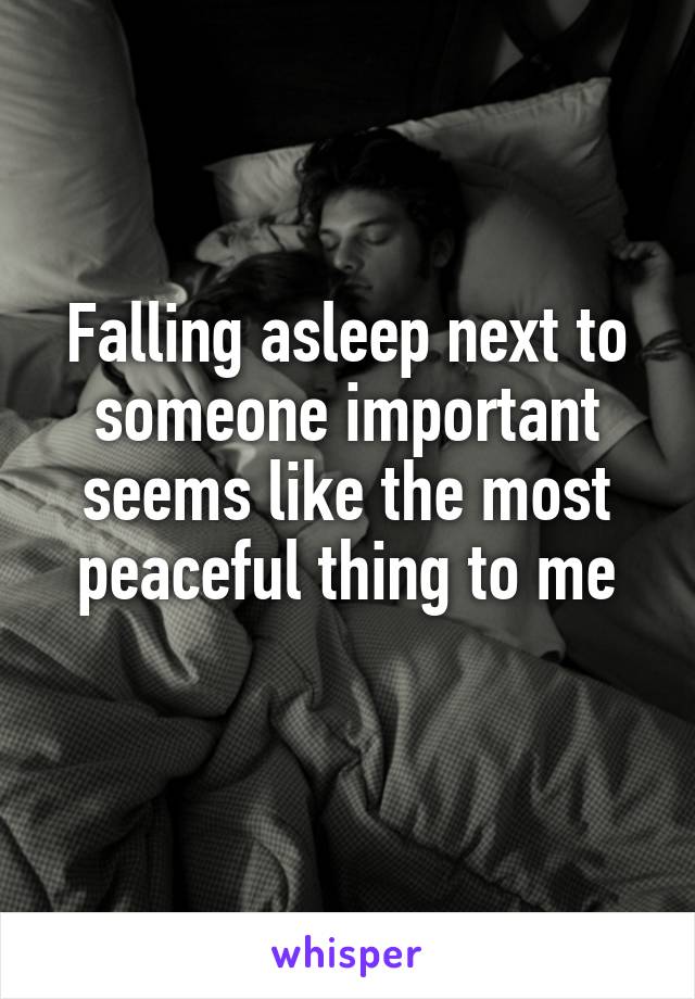 Falling asleep next to someone important seems like the most peaceful thing to me
