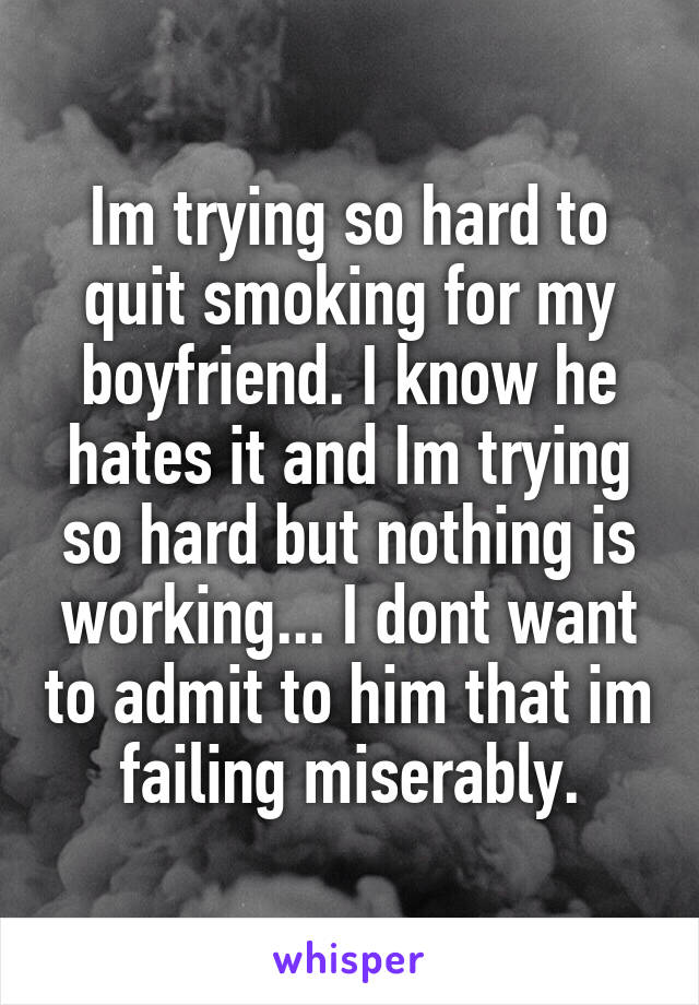 Im trying so hard to quit smoking for my boyfriend. I know he hates it and Im trying so hard but nothing is working... I dont want to admit to him that im failing miserably.