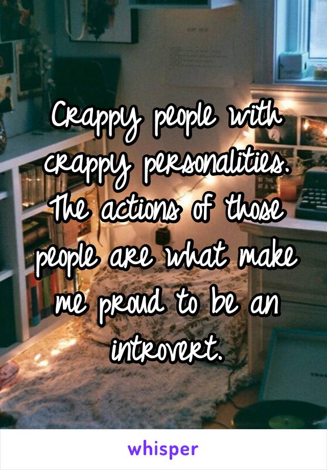 Crappy people with crappy personalities. The actions of those people are what make me proud to be an introvert.