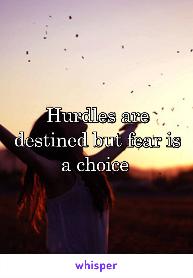 Hurdles are destined but fear is a choice 