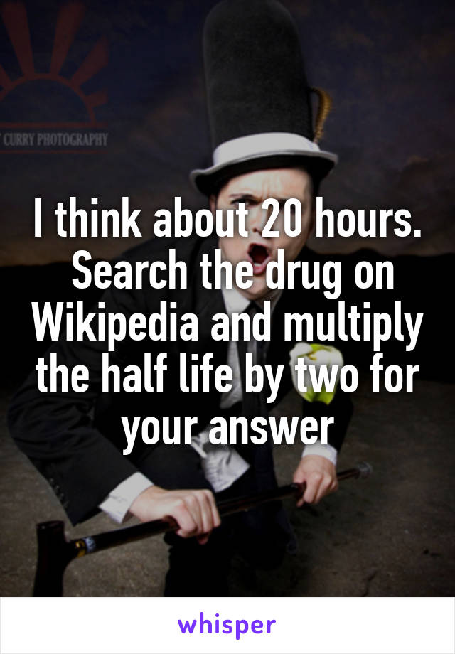 I think about 20 hours.  Search the drug on Wikipedia and multiply the half life by two for your answer