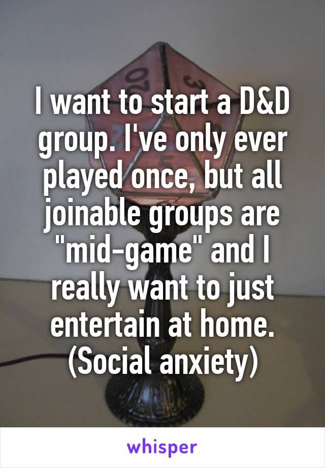 I want to start a D&D group. I've only ever played once, but all joinable groups are "mid-game" and I really want to just entertain at home. (Social anxiety)