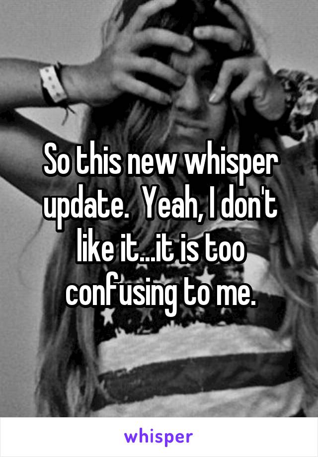 So this new whisper update.  Yeah, I don't like it...it is too confusing to me.