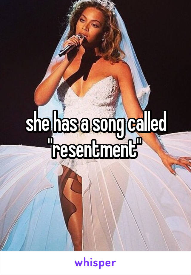 she has a song called "resentment" 