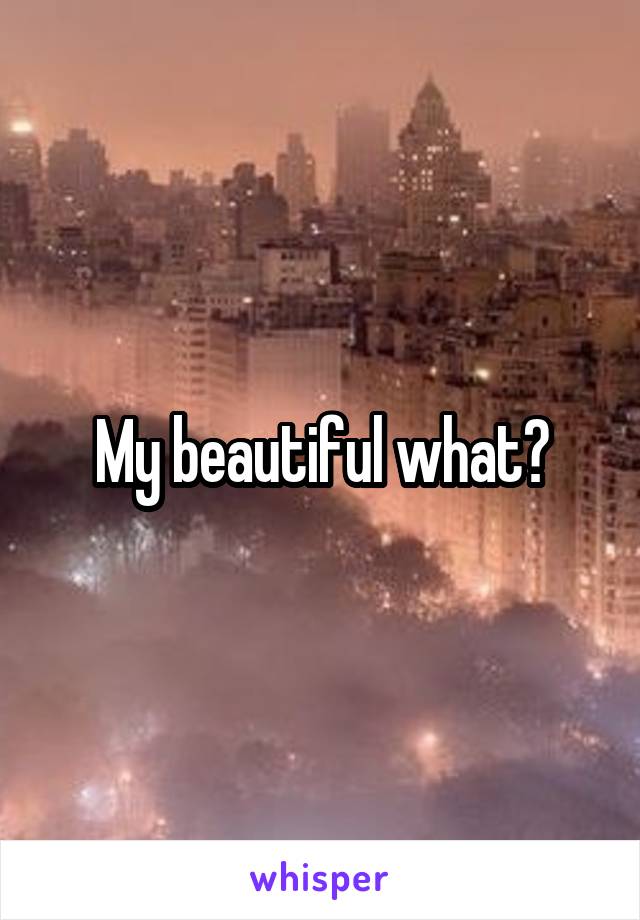 My beautiful what?