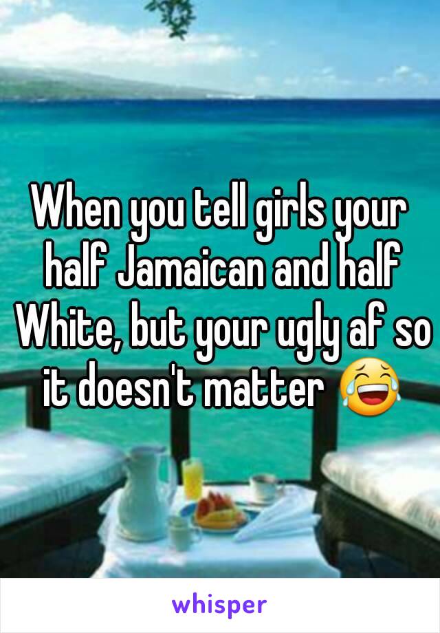 When you tell girls your half Jamaican and half White, but your ugly af so it doesn't matter 😂