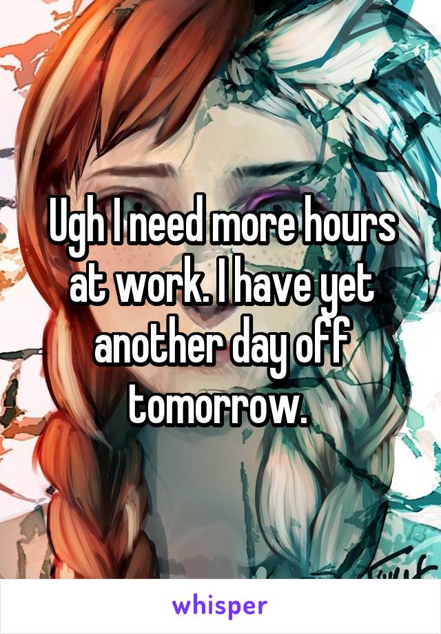 Ugh I need more hours at work. I have yet another day off tomorrow. 