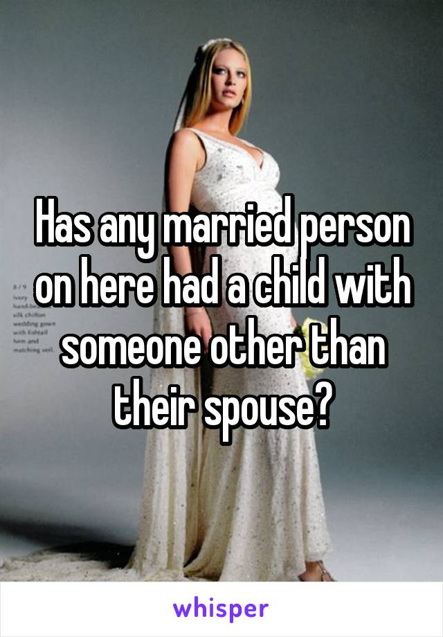 Has any married person on here had a child with someone other than their spouse?