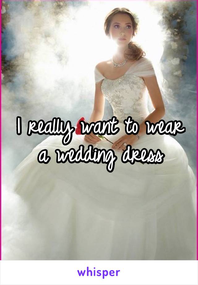 I really want to wear a wedding dress