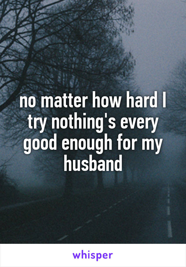 no matter how hard I try nothing's every good enough for my husband