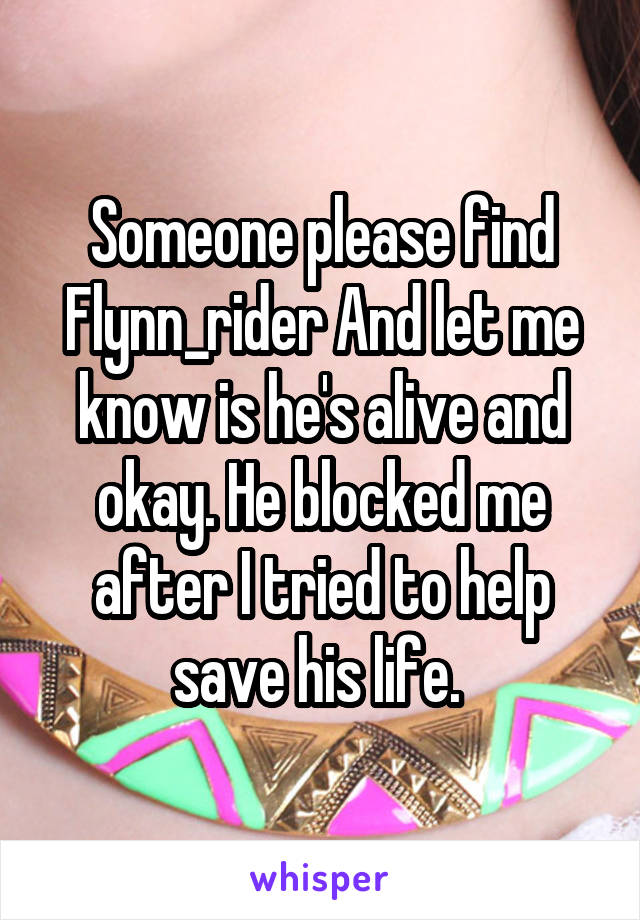 Someone please find Flynn_rider And let me know is he's alive and okay. He blocked me after I tried to help save his life. 