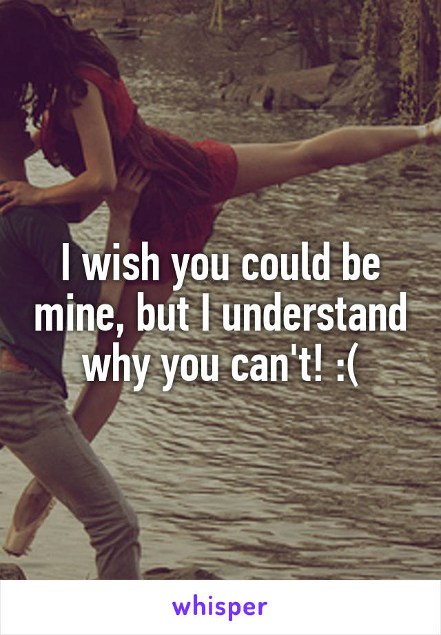 I wish you could be mine, but I understand why you can't! :(