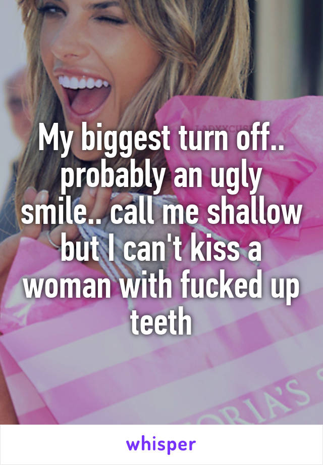 My biggest turn off.. probably an ugly smile.. call me shallow but I can't kiss a woman with fucked up teeth