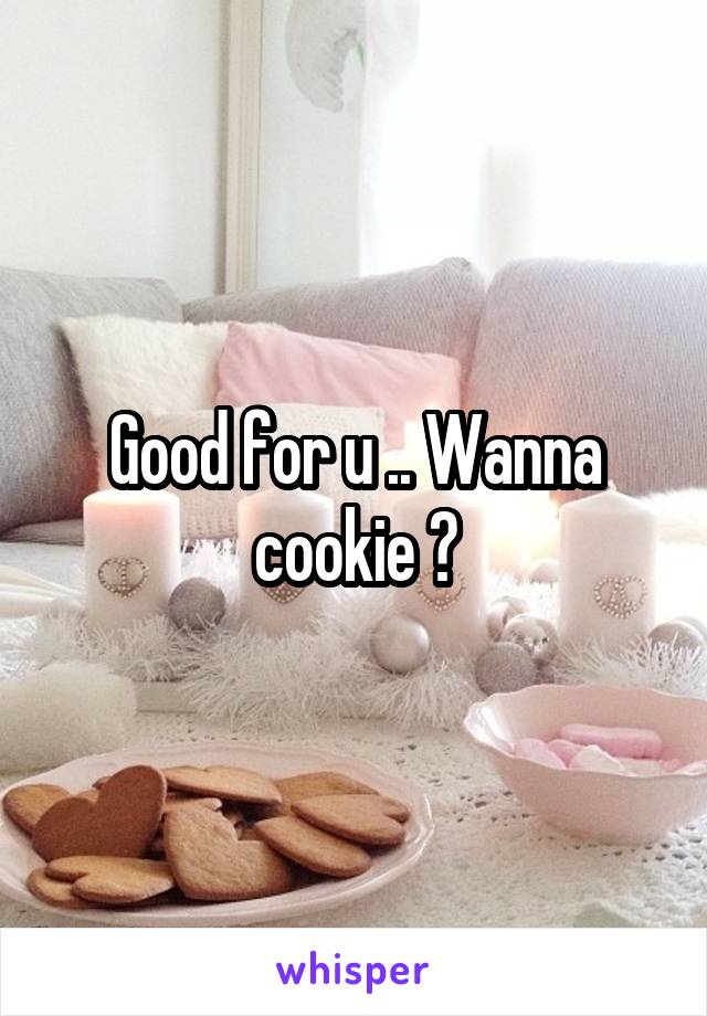 Good for u .. Wanna cookie ?