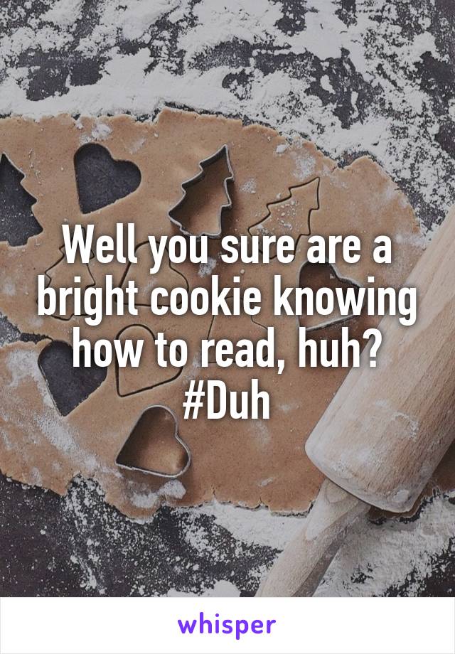 Well you sure are a bright cookie knowing how to read, huh?
#Duh