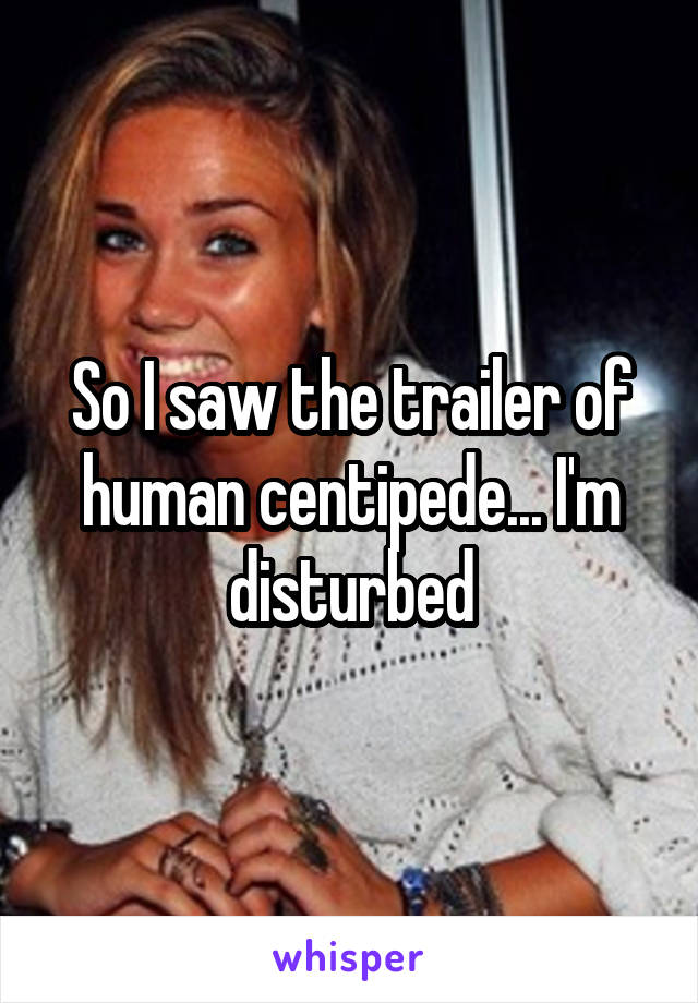 So I saw the trailer of human centipede... I'm disturbed