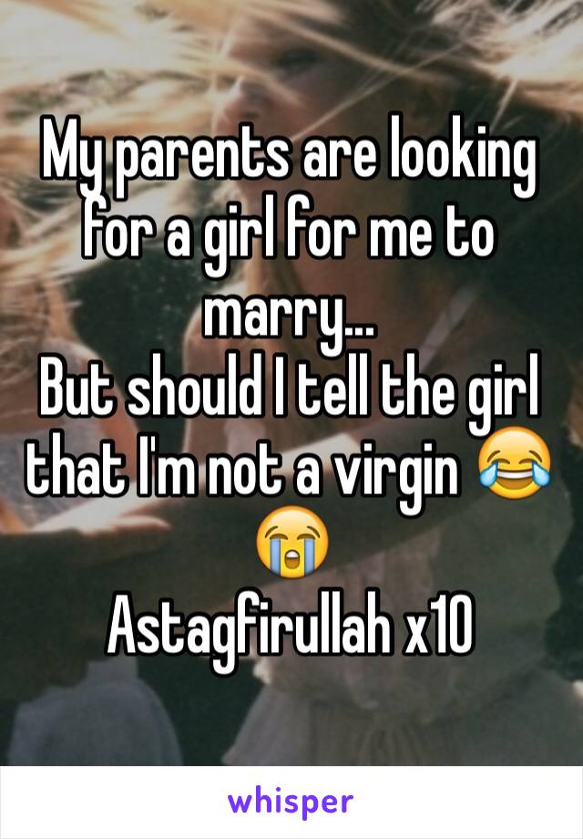 My parents are looking for a girl for me to marry... 
But should I tell the girl that I'm not a virgin 😂😭 
Astagfirullah x10 
