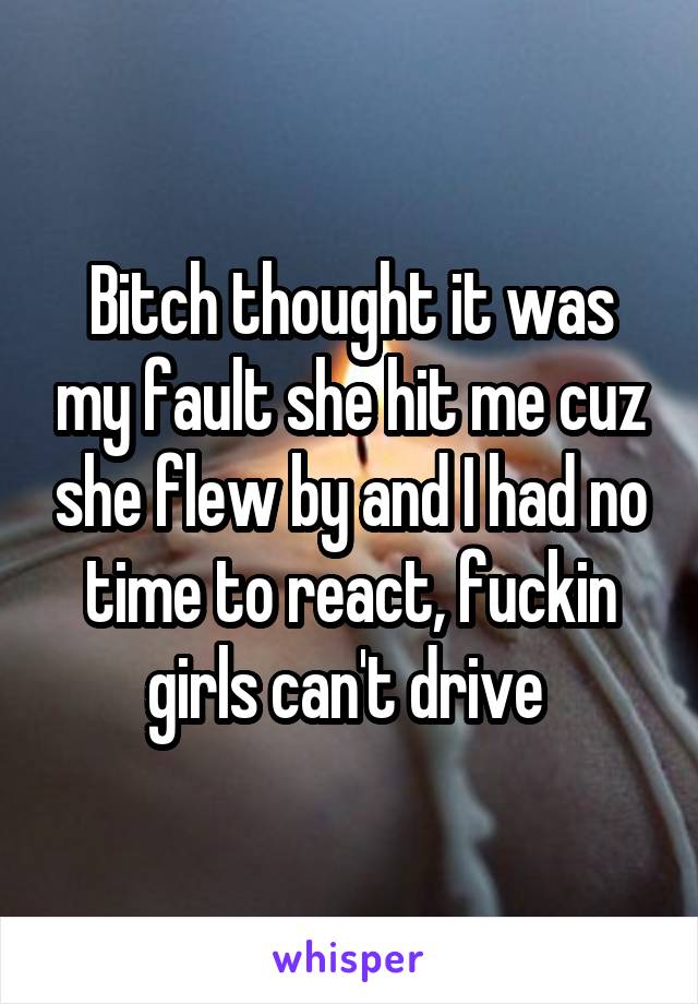 Bitch thought it was my fault she hit me cuz she flew by and I had no time to react, fuckin girls can't drive 