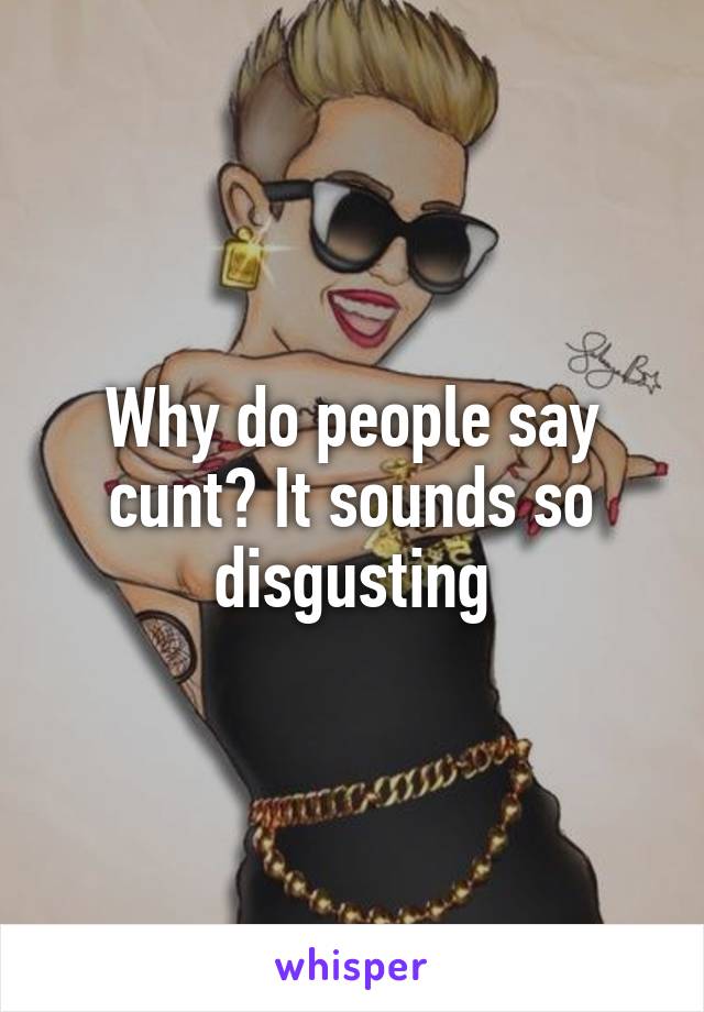 Why do people say cunt? It sounds so disgusting