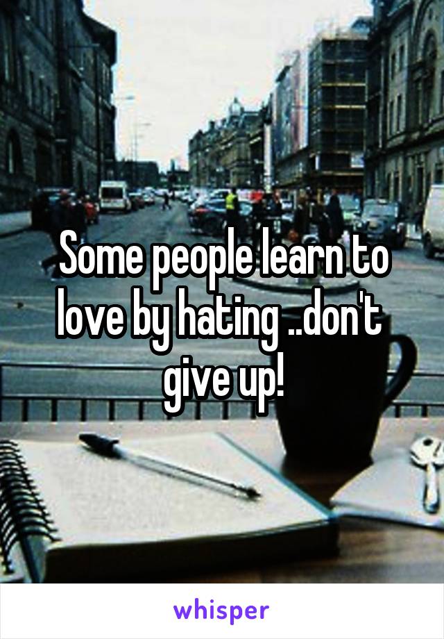 Some people learn to love by hating ..don't  give up!