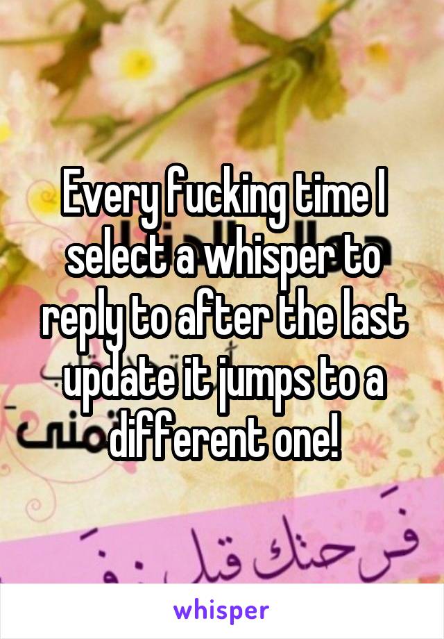 Every fucking time I select a whisper to reply to after the last update it jumps to a different one!