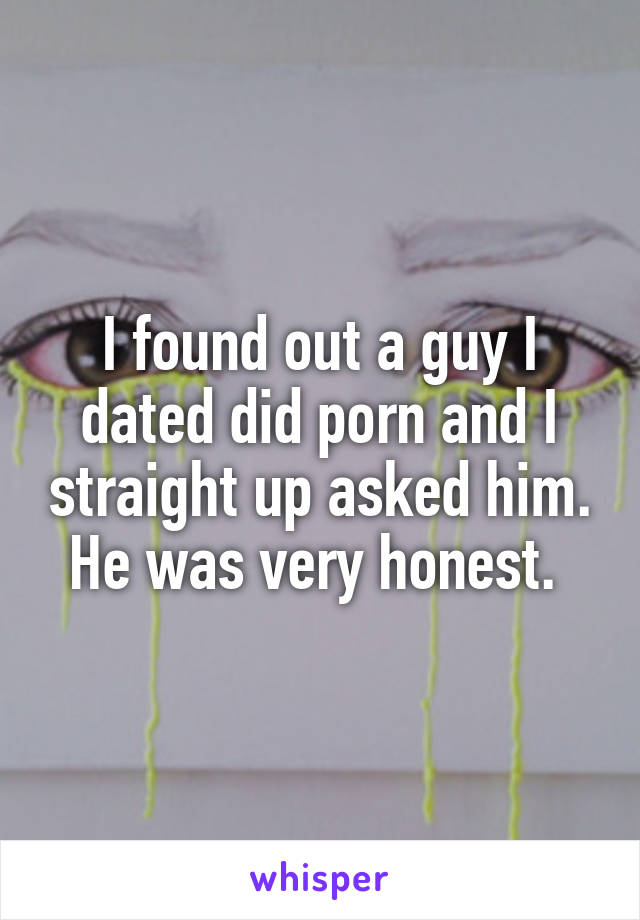 I found out a guy I dated did porn and I straight up asked him. He was very honest. 