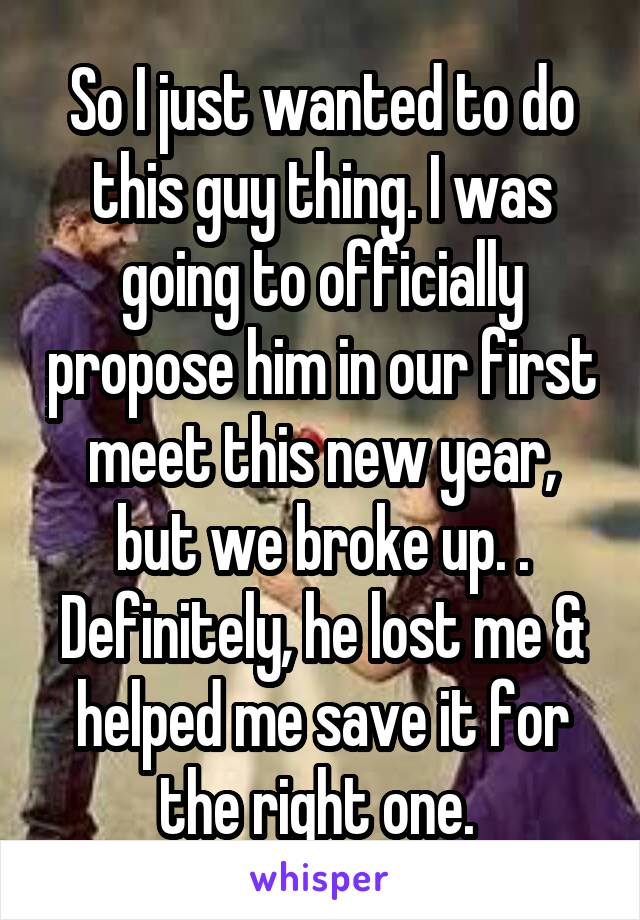 So I just wanted to do this guy thing. I was going to officially propose him in our first meet this new year, but we broke up. .
Definitely, he lost me & helped me save it for the right one. 