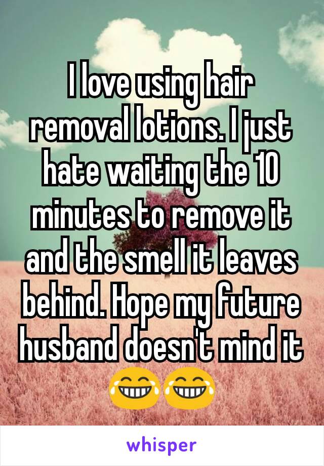 I love using hair removal lotions. I just hate waiting the 10 minutes to remove it and the smell it leaves behind. Hope my future husband doesn't mind it 😂😂