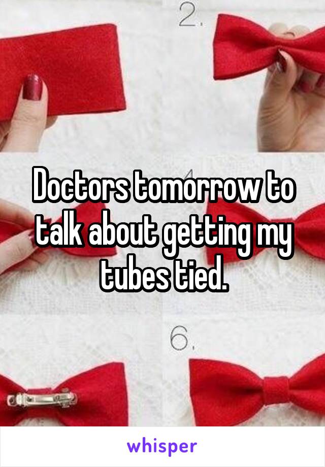 Doctors tomorrow to talk about getting my tubes tied.