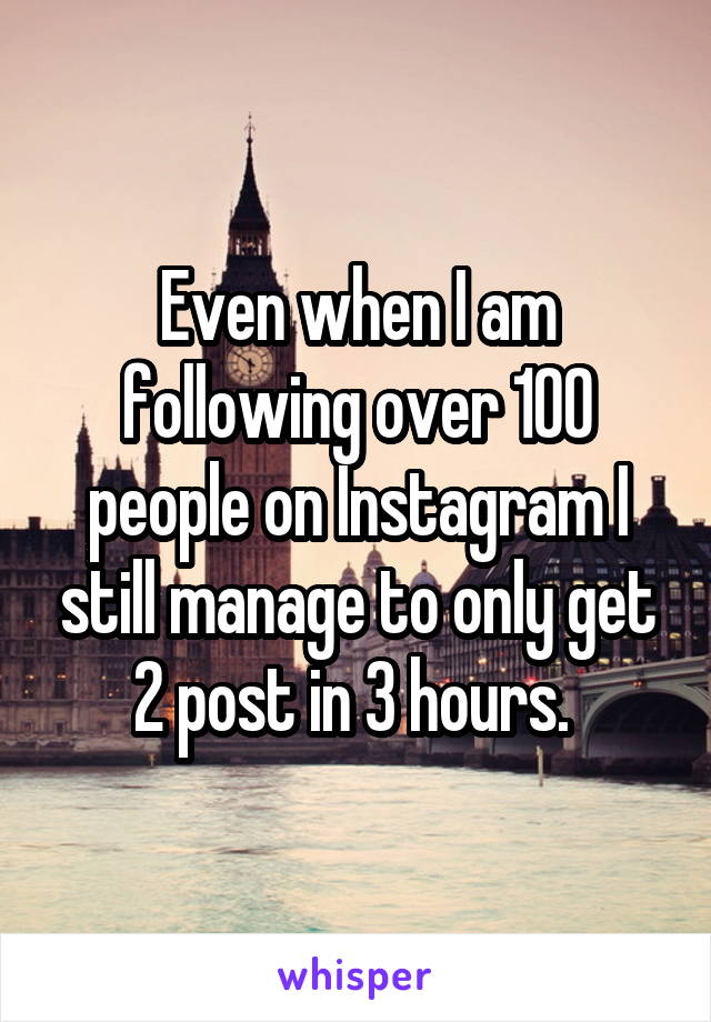 Even when I am following over 100 people on Instagram I still manage to only get 2 post in 3 hours. 