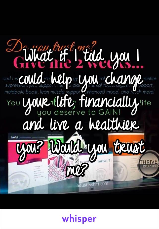 What if I told you I could help you change your life financially and live a healthier you? Would you trust me? 