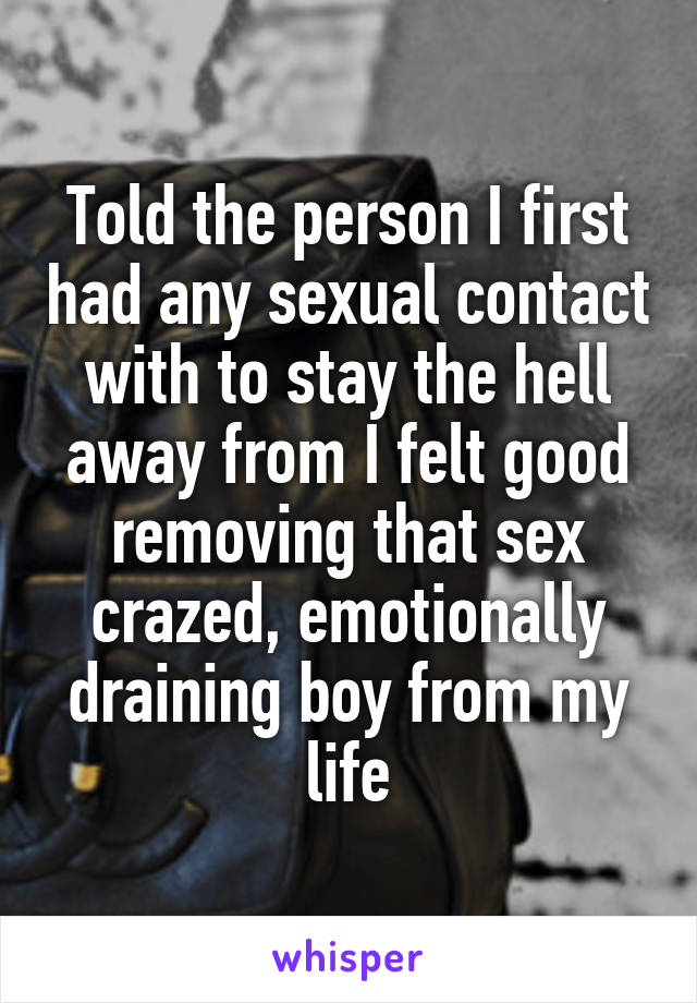 Told the person I first had any sexual contact with to stay the hell away from I felt good removing that sex crazed, emotionally draining boy from my life