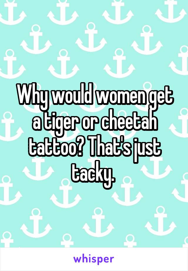 Why would women get a tiger or cheetah tattoo? That's just tacky. 