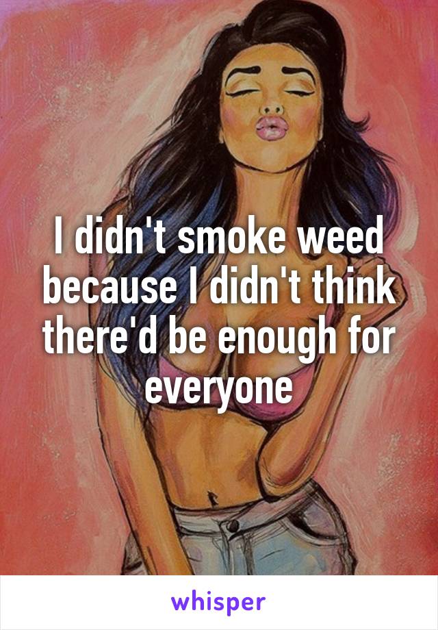 I didn't smoke weed because I didn't think there'd be enough for everyone