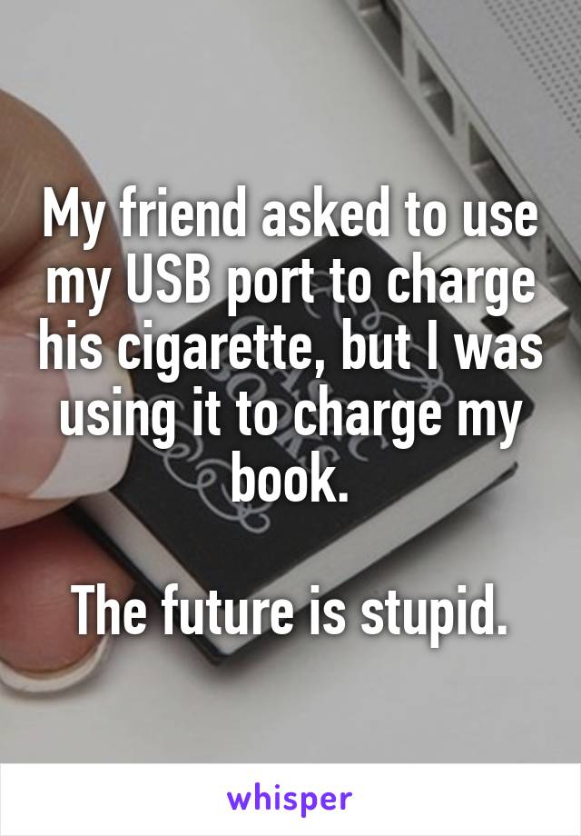 My friend asked to use my USB port to charge his cigarette, but I was using it to charge my book.

The future is stupid.