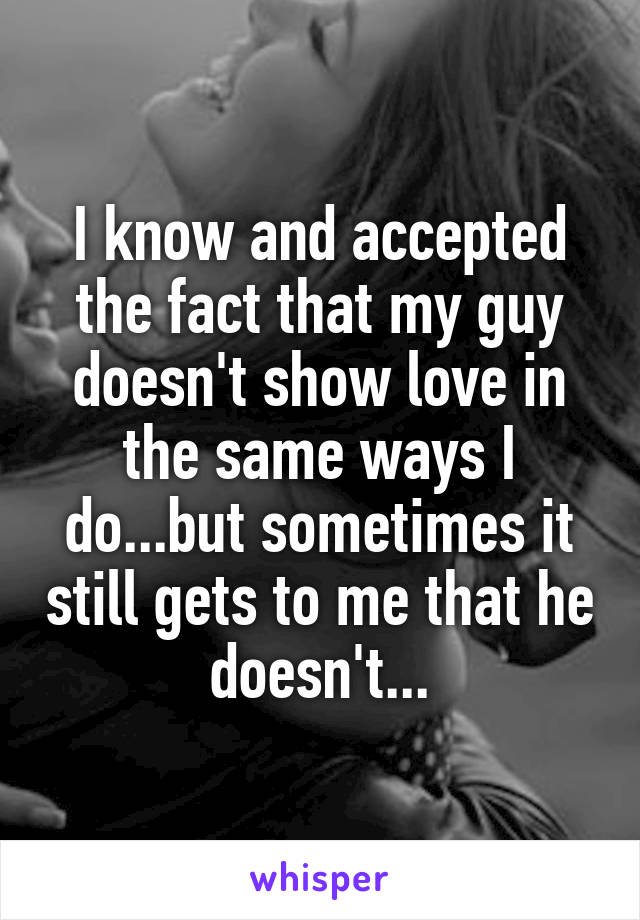 I know and accepted the fact that my guy doesn't show love in the same ways I do...but sometimes it still gets to me that he doesn't...