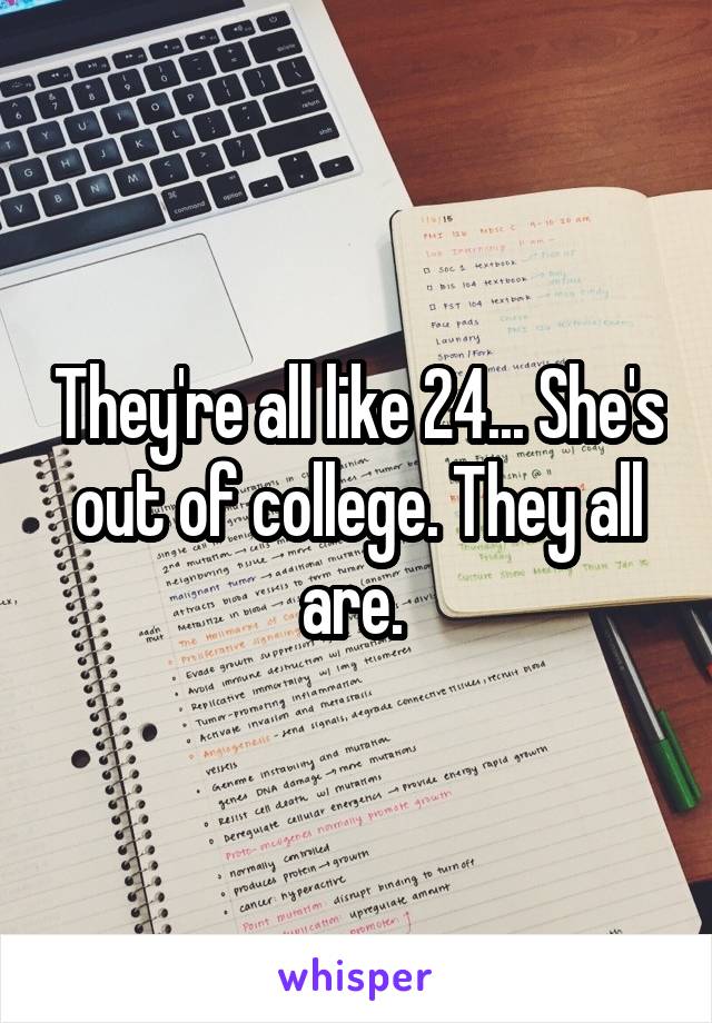 They're all like 24... She's out of college. They all are. 